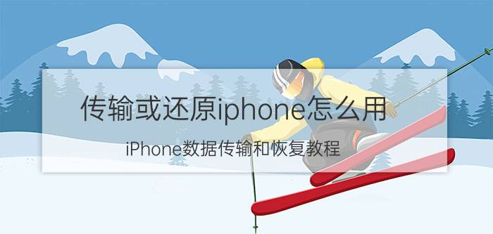 传输或还原iphone怎么用 iPhone数据传输和恢复教程